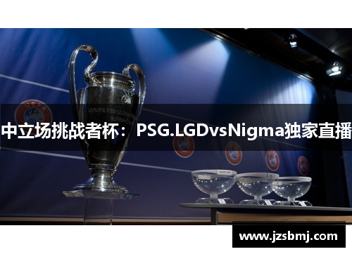 中立场挑战者杯：PSG.LGDvsNigma独家直播