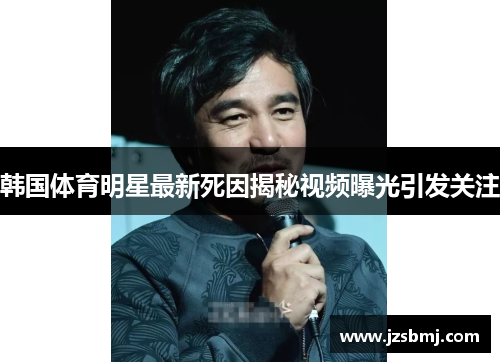 韩国体育明星最新死因揭秘视频曝光引发关注