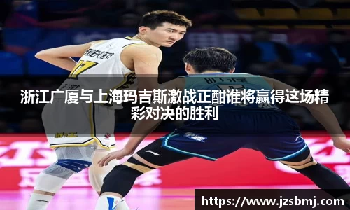 浙江广厦与上海玛吉斯激战正酣谁将赢得这场精彩对决的胜利