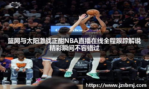 篮网与太阳激战正酣NBA直播在线全程跟踪解说精彩瞬间不容错过
